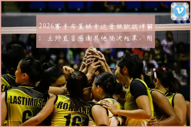 2026赛季布莱顿幸运晋级欧战详解:主帅直言感谢其他场次结果,附英超欧战席位竞争格局分析