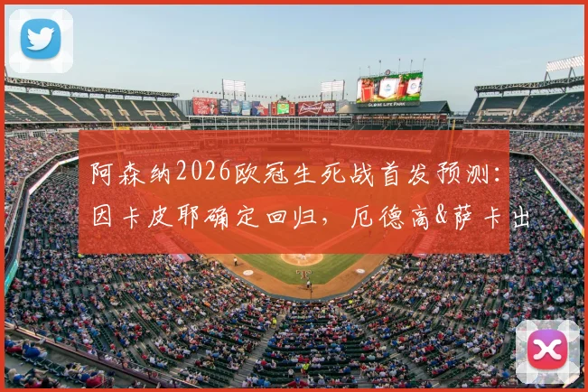 阿森纳2026欧冠生死战首发预测：因卡皮耶确定回归，厄德高&萨卡出战成疑，葡体战术如何破解？