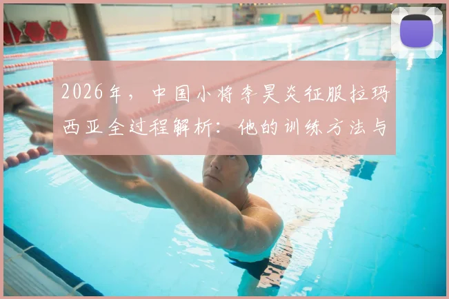 2026年，中国小将李昊炎征服拉玛西亚全过程解析：他的训练方法与球探真实评价