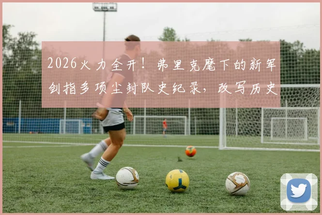 2026火力全开!弗里克麾下的新军剑指多项尘封队史纪录,改写历史就在眼前