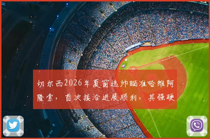 切尔西2026年夏窗选帅瞄准哈维阿隆索,首次接洽进展顺利,其强硬执教风格将重塑蓝军纪律