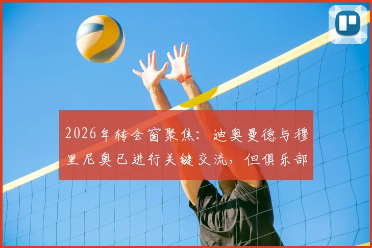 2026年转会窗聚焦:迪奥曼德与穆里尼奥已进行关键交流,但俱乐部间协议仍未达成,转会陷入僵局