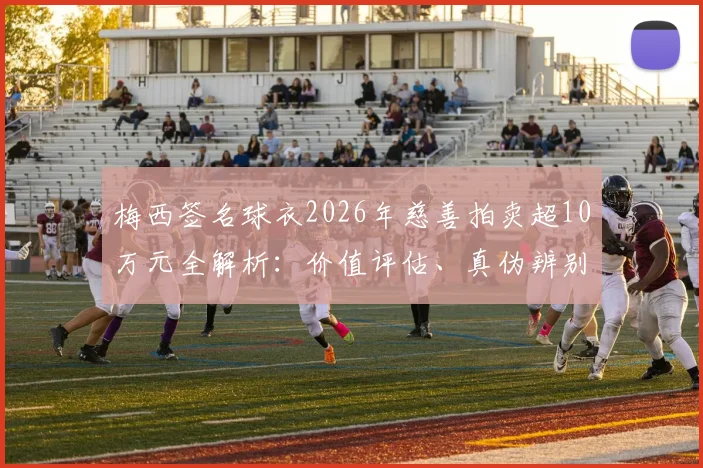 梅西签名球衣2026年慈善拍卖超10万元全解析:价值评估、真伪辨别与公益收益全流向追踪