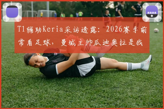 T1辅助Keria采访透露:2026赛季前常看足球,曼城主帅瓜迪奥拉是我最欣赏的战术大师