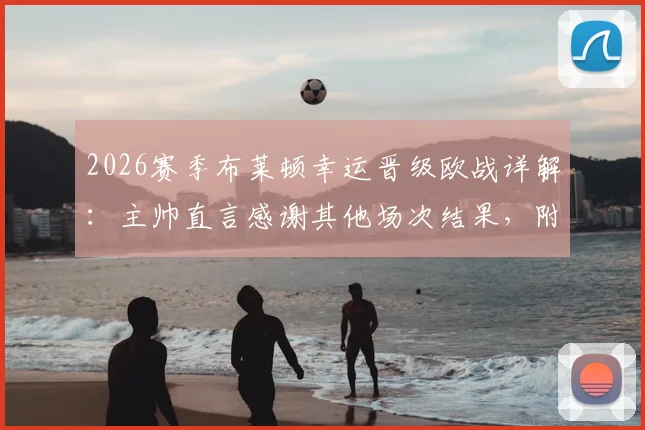 2026赛季布莱顿幸运晋级欧战详解：主帅直言感谢其他场次结果，附英超欧战席位竞争格局分析