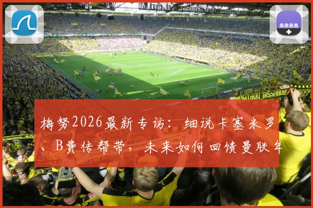 梅努2026最新专访：细说卡塞米罗、B费传帮带，未来如何回馈曼联年轻一代