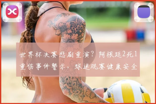 世界杯决赛悲剧重演?阿根廷2死1重伤事件警示,球迷观赛健康安全全指南