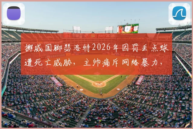 挪威国脚瑟洛特2026年因罚丢点球遭死亡威胁,主帅痛斥网络暴力,球员远离社交媒体成焦点讨论