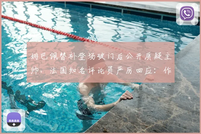姆巴佩替补登场破门后公开质疑主帅，法国知名评论员严厉回应：作为球星更应谨言慎行