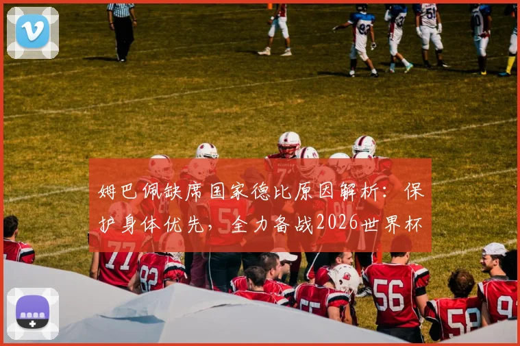 姆巴佩缺席国家德比原因解析:保护身体优先,全力备战2026世界杯是明智选择