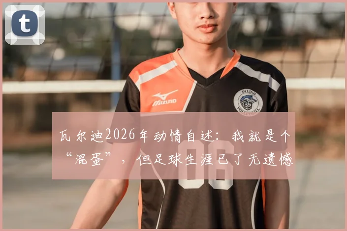 瓦尔迪2026年动情自述:我就是个“混蛋”,但足球生涯已了无遗憾