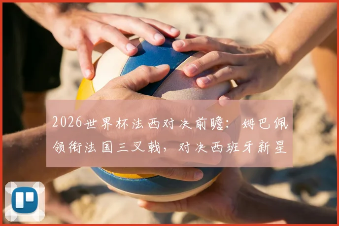 2026世界杯法西对决前瞻：姆巴佩领衔法国三叉戟，对决西班牙新星亚马尔，胜负关键点解析
