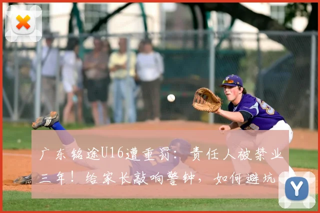 广东铭途U16遭重罚:责任人被禁业三年!给家长敲响警钟,如何避坑青少年足球培训乱象?