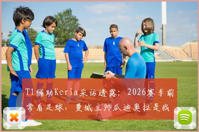 T1辅助Keria采访透露:2026赛季前常看足球,曼城主帅瓜迪奥拉是我最欣赏的战术大师