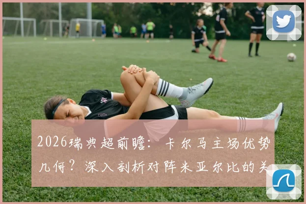 2026瑞典超前瞻:卡尔马主场优势几何?深入剖析对阵米亚尔比的关键看点与赛果预测