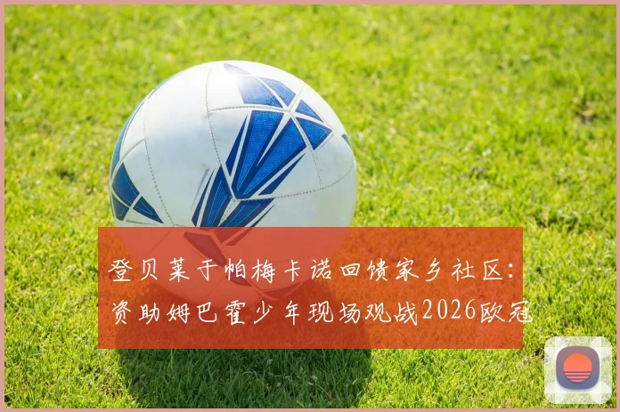 登贝莱于帕梅卡诺回馈家乡社区：资助姆巴霍少年现场观战2026欧冠，出身同一街区球星的榜样故事