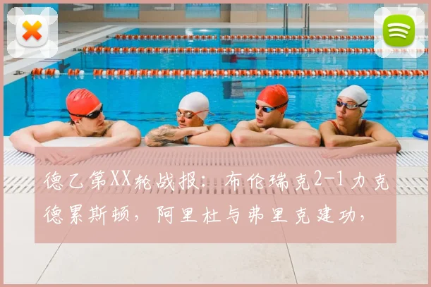 德乙第XX轮战报：布伦瑞克2-1力克德累斯顿，阿里杜与弗里克建功，附全场进球瞬间解析与积分影响