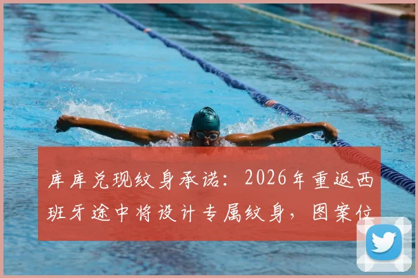 库库兑现纹身承诺：2026年重返西班牙途中将设计专属纹身，图案位置成焦点