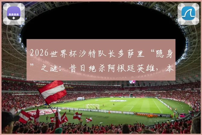 2026世界杯沙特队长多萨里“隐身”之谜:昔日绝杀阿根廷英雄,本届赛事为何0射正?背后原因深度剖析