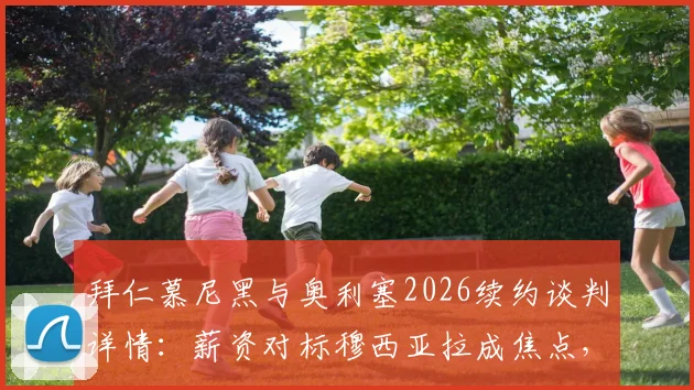 拜仁慕尼黑与奥利塞2026续约谈判详情:薪资对标穆西亚拉成焦点,关键条款分析与进展预测