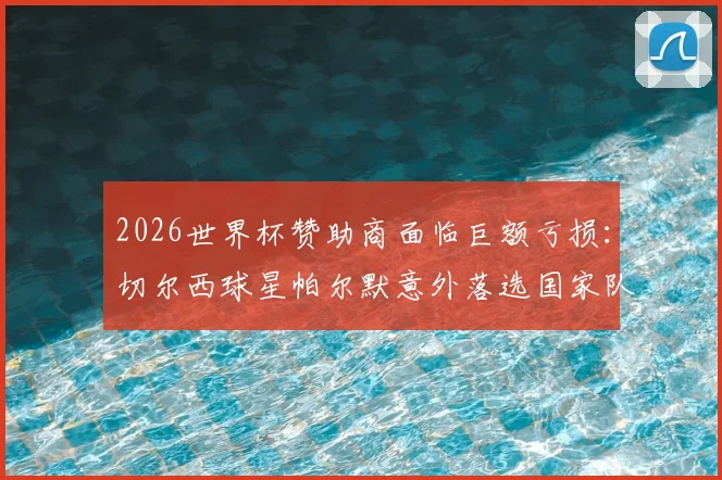 2026世界杯赞助商面临巨额亏损:切尔西球星帕尔默意外落选国家队,商业合作计划瞬间脱轨的连锁反应分析