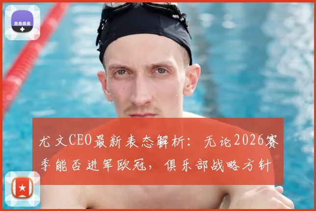 尤文CEO最新表态解析：无论2026赛季能否进军欧冠，俱乐部战略方针不变，长远目标锁定意甲冠军争夺战