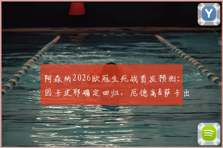 阿森纳2026欧冠生死战首发预测:因卡皮耶确定回归,厄德高&萨卡出战成疑,葡体战术如何破解?