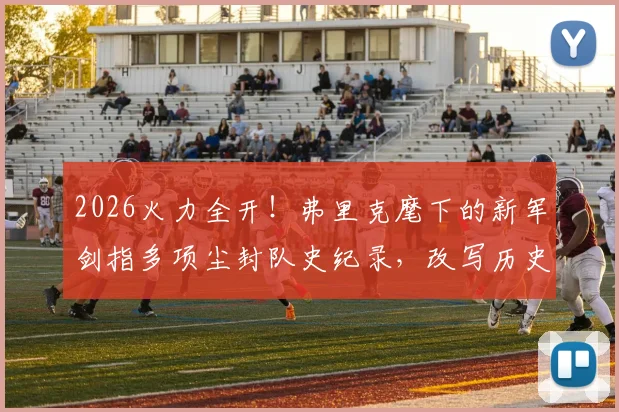 2026火力全开!弗里克麾下的新军剑指多项尘封队史纪录,改写历史就在眼前
