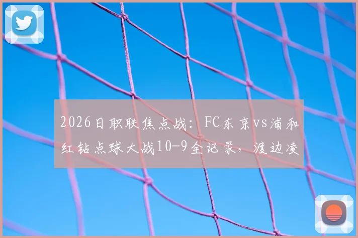 2026日职联焦点战：FC东京vs浦和红钻点球大战10-9全记录，渡边凌磨失点过程解析