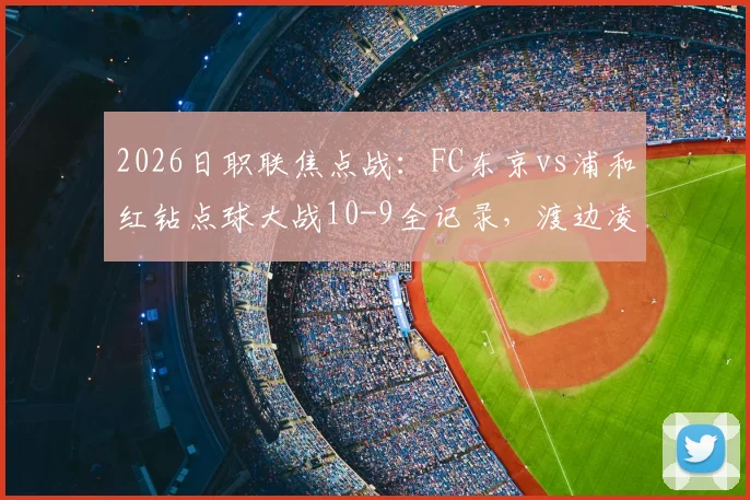 2026日职联焦点战：FC东京vs浦和红钻点球大战10-9全记录，渡边凌磨失点过程解析