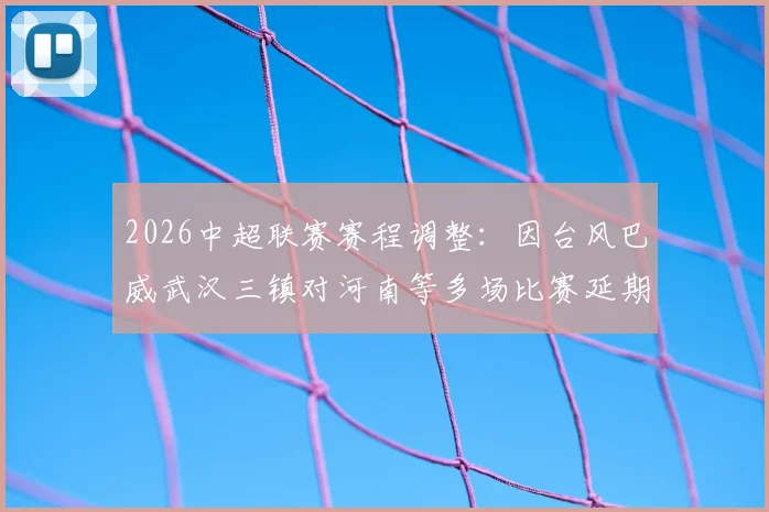 2026中超联赛赛程调整:因台风巴威武汉三镇对河南等多场比赛延期,附补赛安排与球迷须知