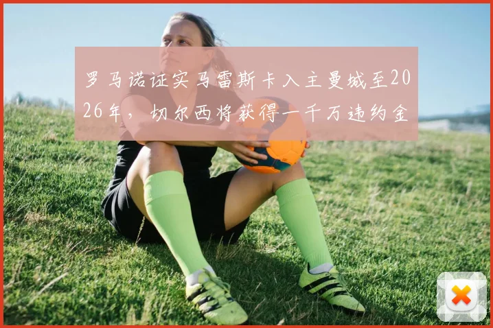 罗马诺证实马雷斯卡入主曼城至2026年，切尔西将获得一千万违约金补偿