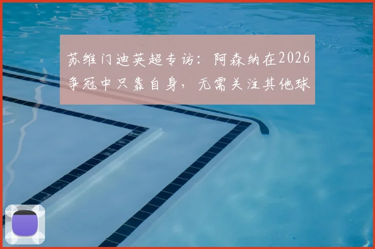 苏维门迪英超专访：阿森纳在2026争冠中只靠自身，无需关注其他球队赛况分析