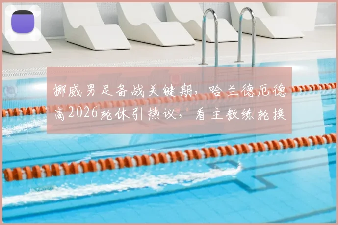 挪威男足备战关键期，哈兰德厄德高2026轮休引热议，看主教练轮换策略如何影响比赛走势