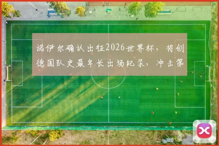 诺伊尔确认出征2026世界杯,将创德国队史最年长出场纪录,冲击第五届大赛征程