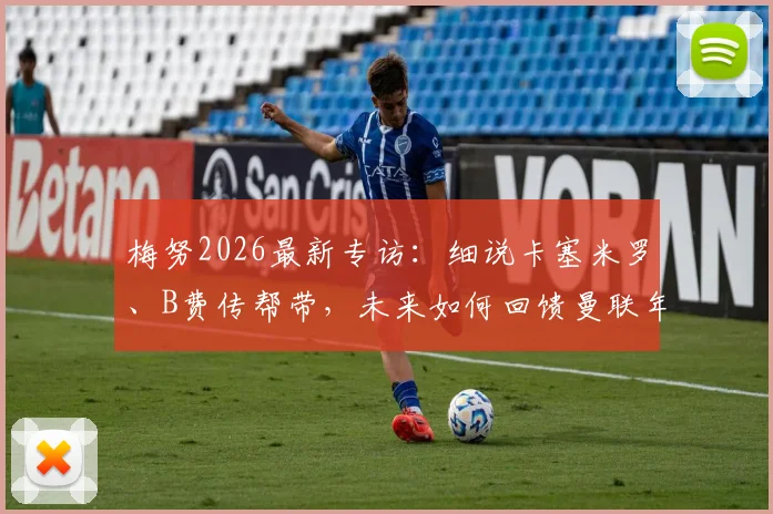梅努2026最新专访：细说卡塞米罗、B费传帮带，未来如何回馈曼联年轻一代