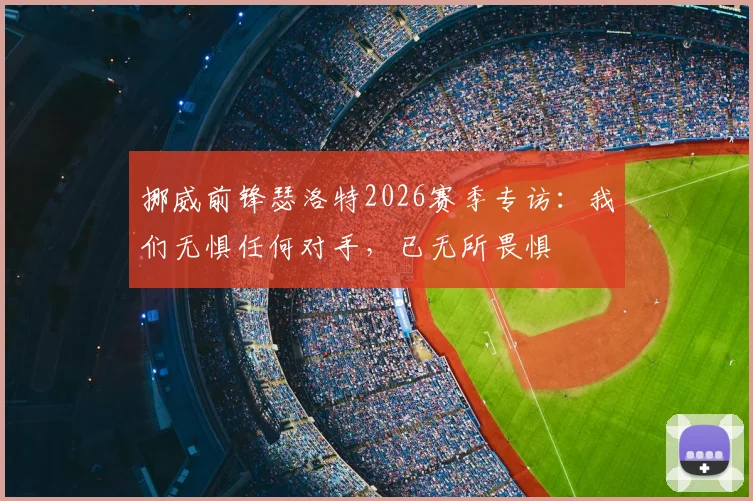 挪威前锋瑟洛特2026赛季专访:我们无惧任何对手,已无所畏惧