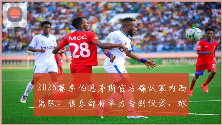2026赛季伯恩茅斯官方确认塞内西离队，俱乐部将举办告别仪式，球迷送别功勋后卫