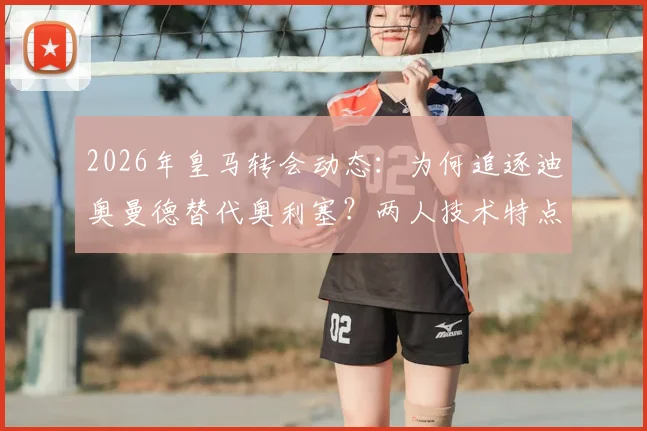2026年皇马转会动态:为何追逐迪奥曼德替代奥利塞?两人技术特点与引援策略深度分析