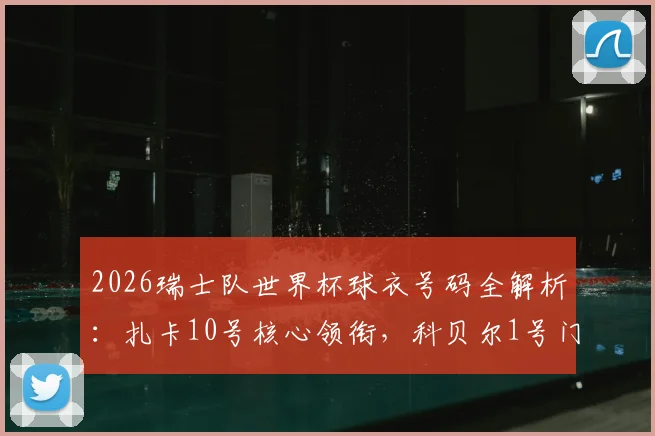 2026瑞士队世界杯球衣号码全解析:扎卡10号核心领衔,科贝尔1号门神担当,细数号码背后的传承与战术