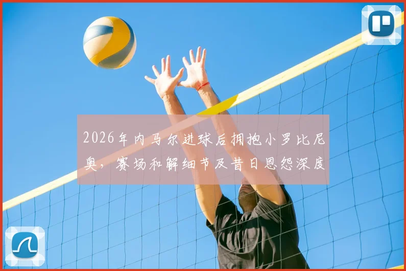 2026年内马尔进球后拥抱小罗比尼奥，赛场和解细节及昔日恩怨深度回顾
