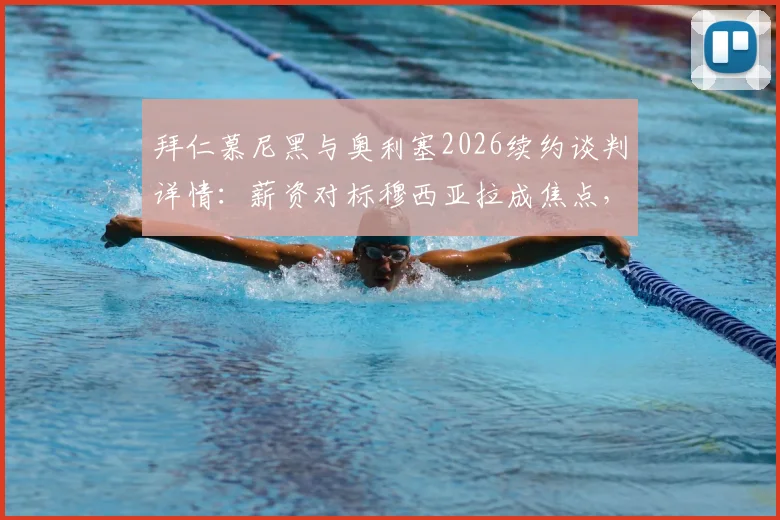 拜仁慕尼黑与奥利塞2026续约谈判详情：薪资对标穆西亚拉成焦点，关键条款分析与进展预测