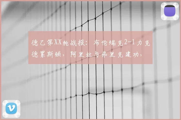 德乙第XX轮战报:布伦瑞克2-1力克德累斯顿,阿里杜与弗里克建功,附全场进球瞬间解析与积分影响