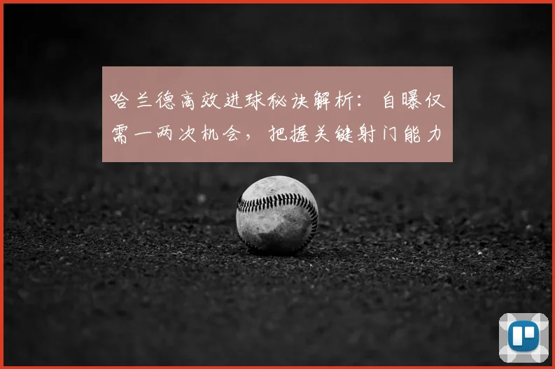 哈兰德高效进球秘诀解析:自曝仅需一两次机会,把握关键射门能力的实战指南与训练启示