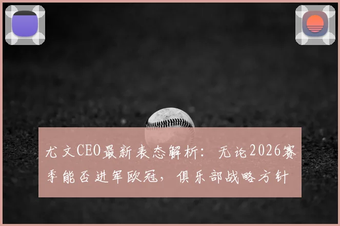 尤文CEO最新表态解析：无论2026赛季能否进军欧冠，俱乐部战略方针不变，长远目标锁定意甲冠军争夺战