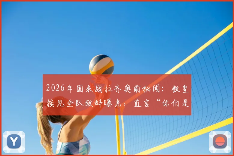 2026年国米战拉齐奥前秘闻:教皇接见全队致辞曝光,直言“你们是年轻人的英雄”,现场细节回顾