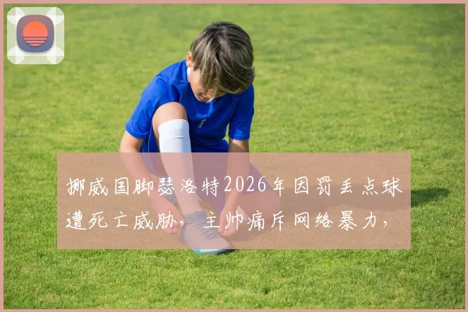 挪威国脚瑟洛特2026年因罚丢点球遭死亡威胁,主帅痛斥网络暴力,球员远离社交媒体成焦点讨论