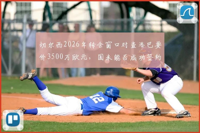 切尔西2026年转会窗口对查洛巴要价3500万欧元，国米能否成功签约？转会内幕解析