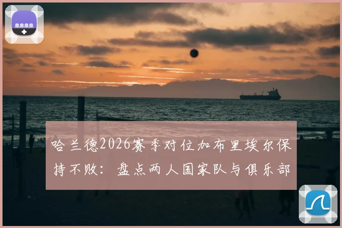 哈兰德2026赛季对位加布里埃尔保持不败:盘点两人国家队与俱乐部交锋全纪录,为何加布里埃尔难阻魔人?