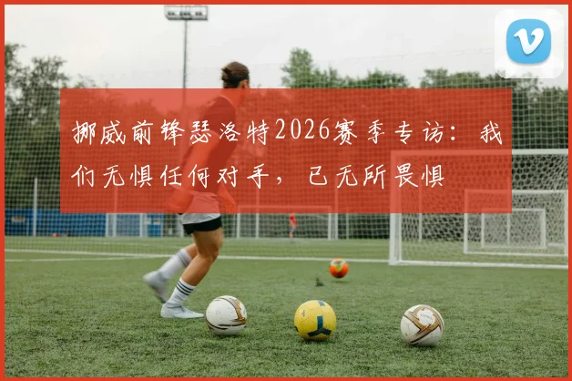 挪威前锋瑟洛特2026赛季专访：我们无惧任何对手，已无所畏惧
